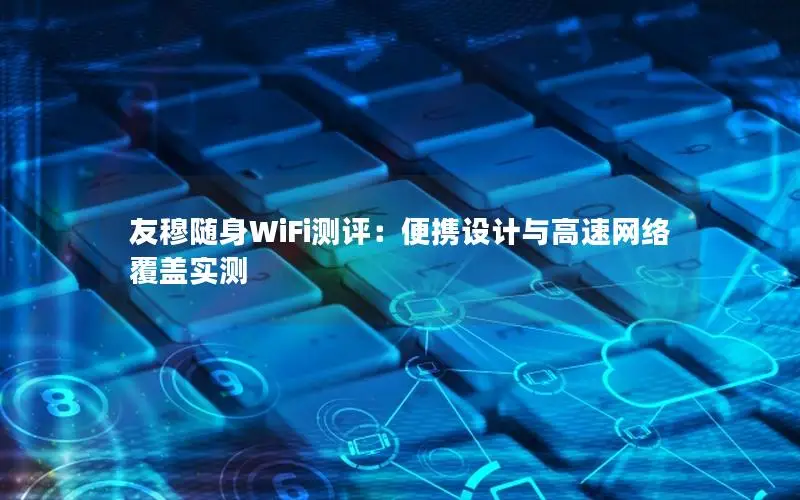 友穆随身WiFi测评：便携设计与高速网络覆盖实测