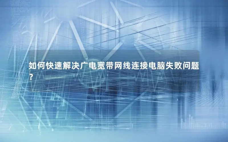 如何快速解决广电宽带网线连接电脑失败问题？