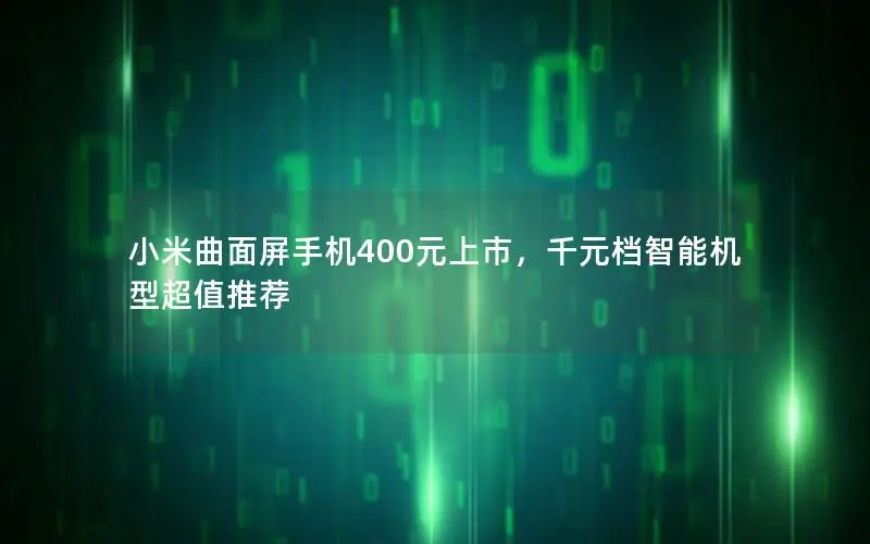 小米曲面屏手机400元上市，千元档智能机型超值推荐