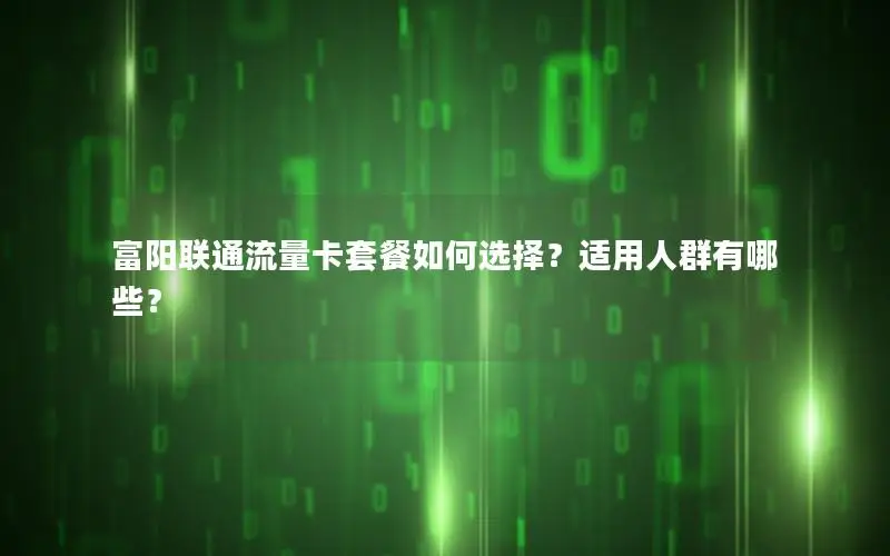 富阳联通流量卡套餐如何选择？适用人群有哪些？