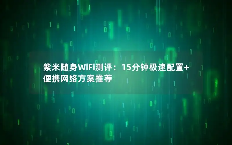 紫米随身WiFi测评：15分钟极速配置+便携网络方案推荐