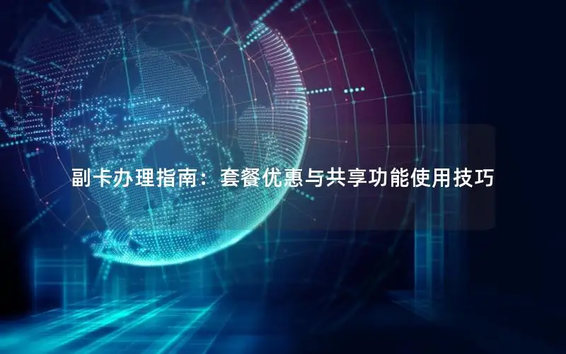 副卡办理指南：套餐优惠与共享功能使用技巧