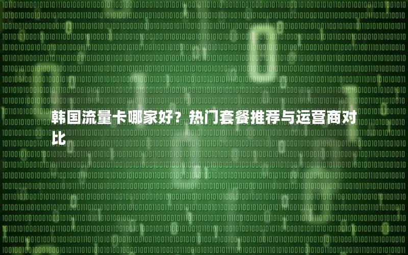 韩国流量卡哪家好？热门套餐推荐与运营商对比