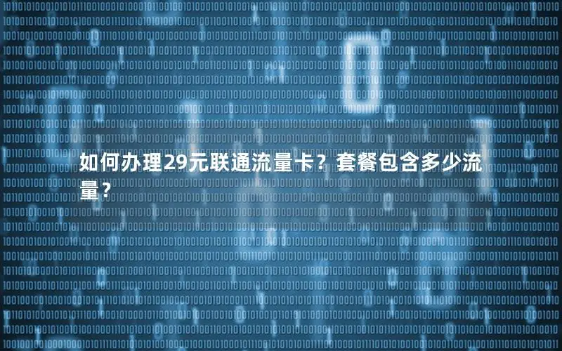 如何办理29元联通流量卡？套餐包含多少流量？