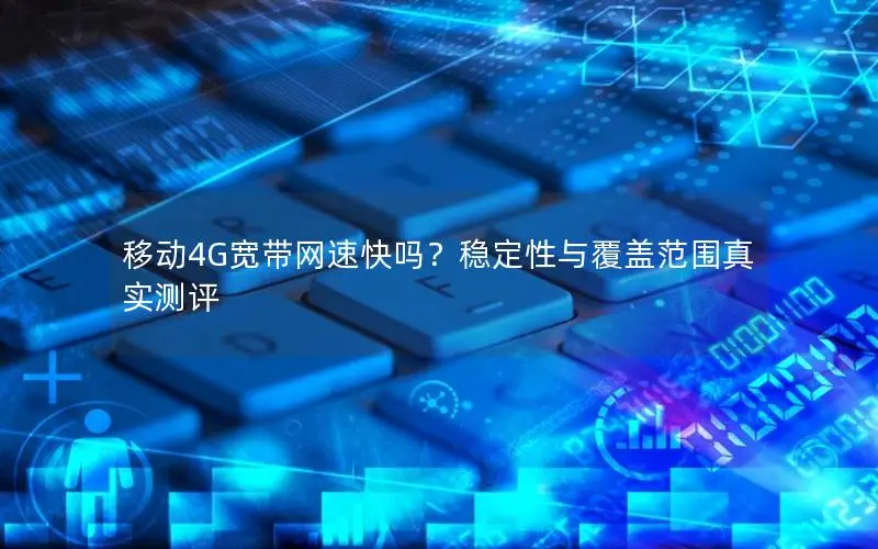 移动4G宽带网速快吗？稳定性与覆盖范围真实测评