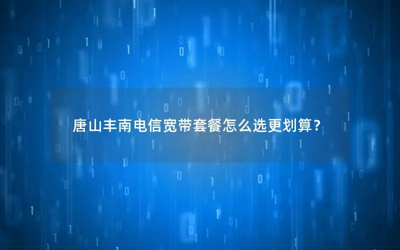 唐山丰南电信宽带套餐怎么选更划算？