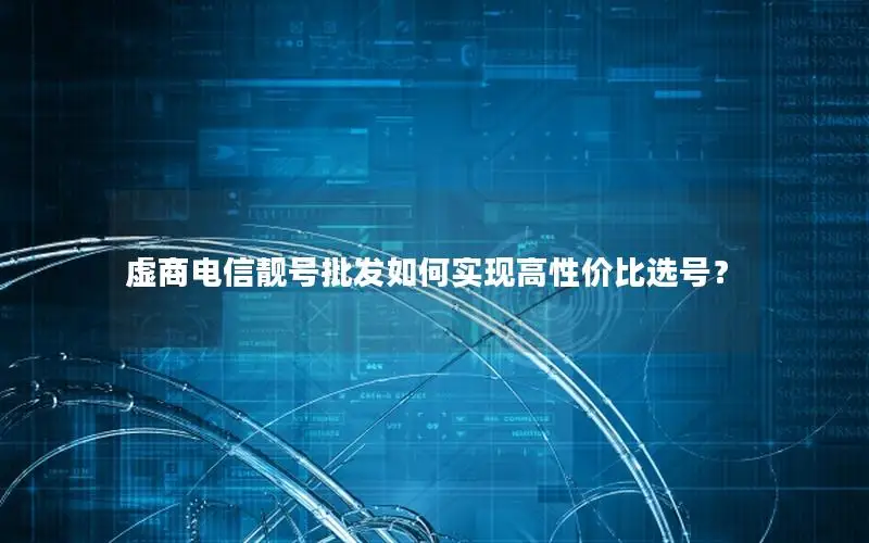 虚商电信靓号批发如何实现高性价比选号？