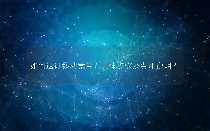 如何退订移动宽带？具体步骤及费用说明？