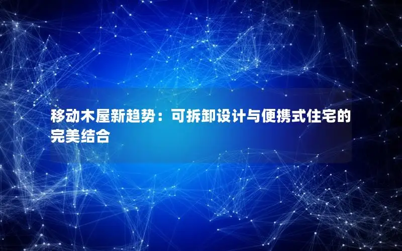 移动木屋新趋势：可拆卸设计与便携式住宅的完美结合