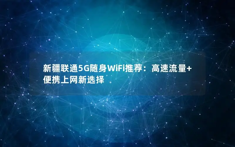 新疆联通5G随身WiFi推荐：高速流量+便携上网新选择