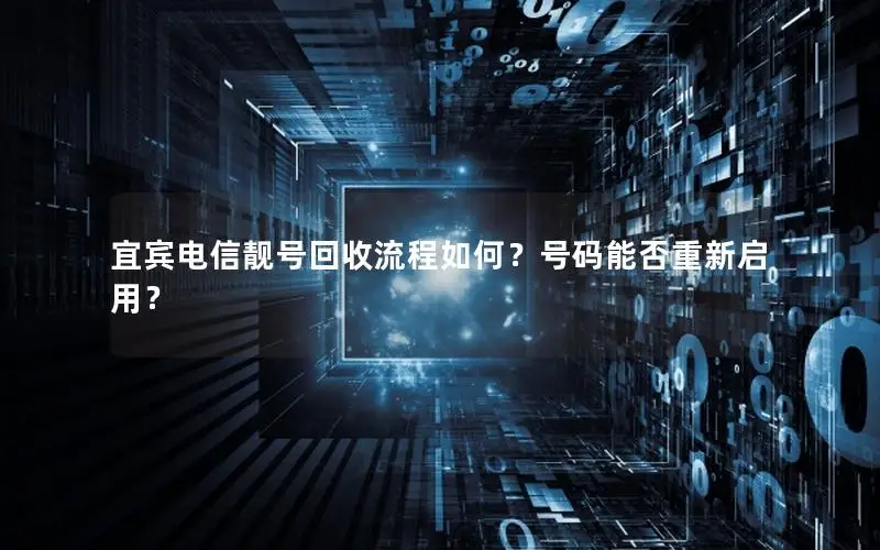 宜宾电信靓号回收流程如何？号码能否重新启用？