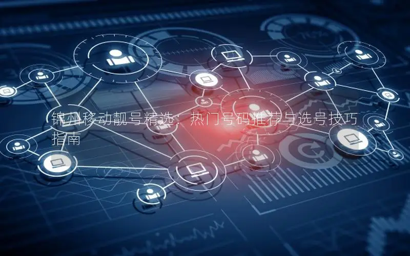 锦州移动靓号精选：热门号码推荐与选号技巧指南