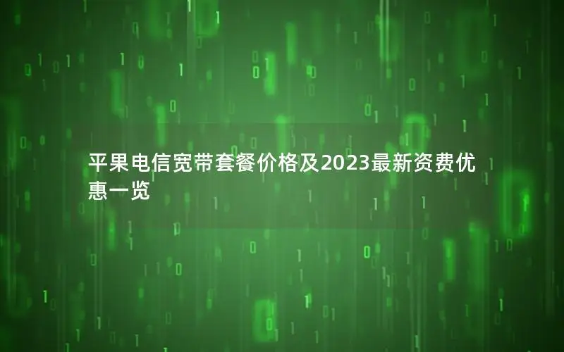 平果电信宽带套餐价格及2023最新资费优惠一览