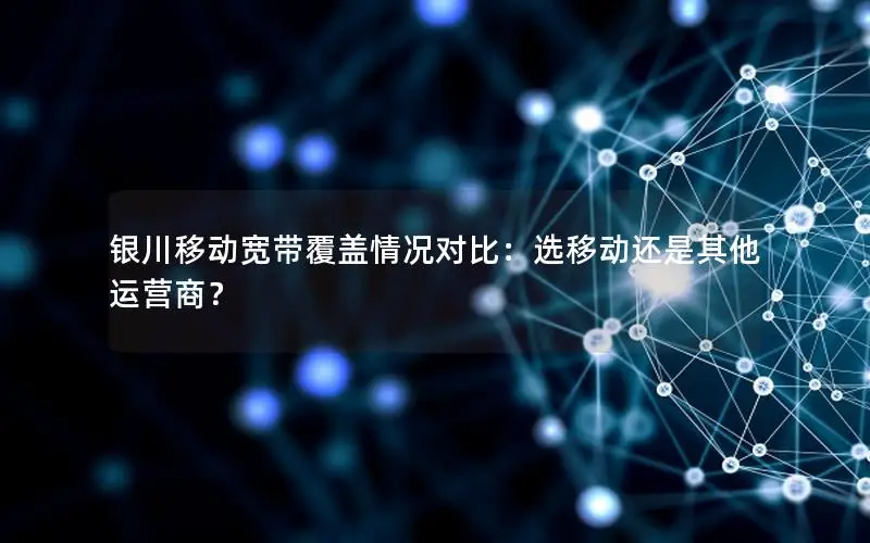 银川移动宽带覆盖情况对比：选移动还是其他运营商？