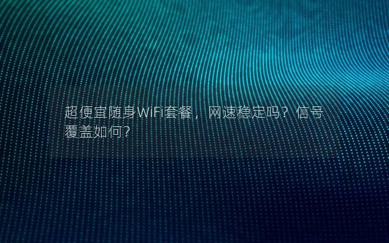 超便宜随身WiFi套餐，网速稳定吗？信号覆盖如何？