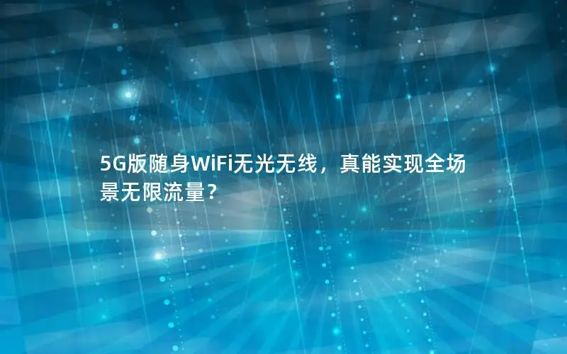 5G版随身WiFi无光无线，真能实现全场景无限流量？