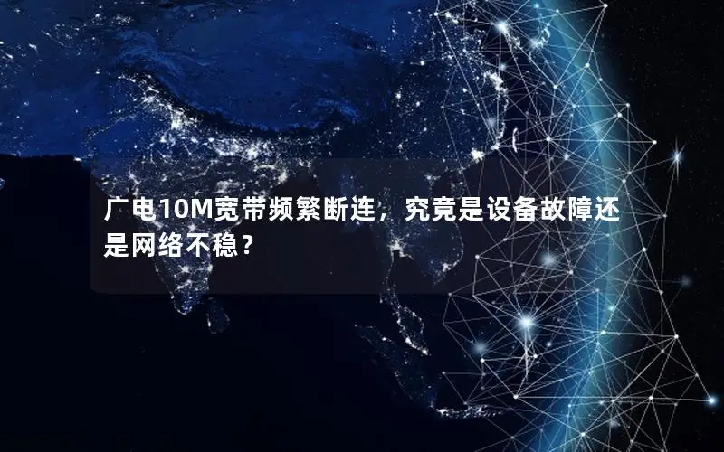 广电10M宽带频繁断连，究竟是设备故障还是网络不稳？