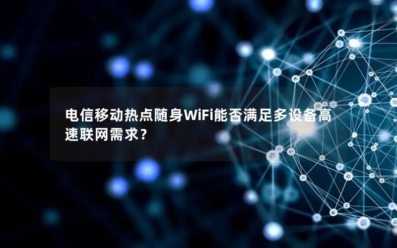 电信移动热点随身WiFi能否满足多设备高速联网需求？