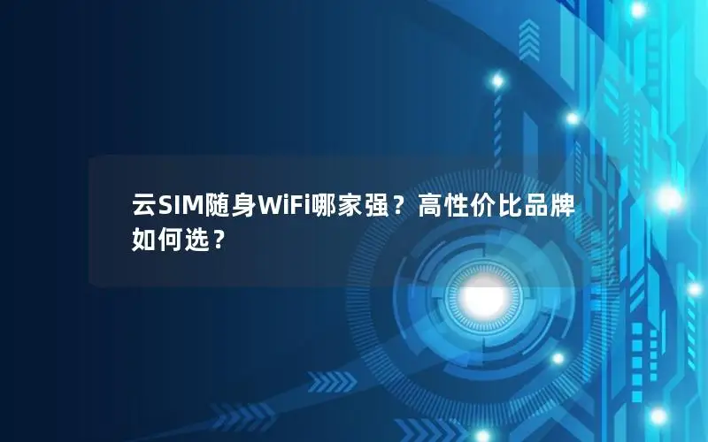 云SIM随身WiFi哪家强？高性价比品牌如何选？