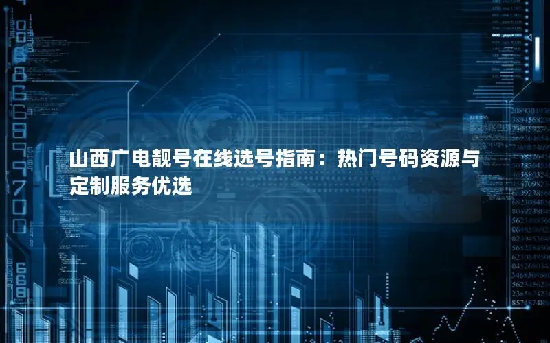 山西广电靓号在线选号指南：热门号码资源与定制服务优选