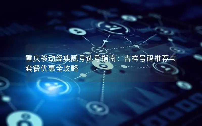 重庆移动经典靓号选号指南：吉祥号码推荐与套餐优惠全攻略