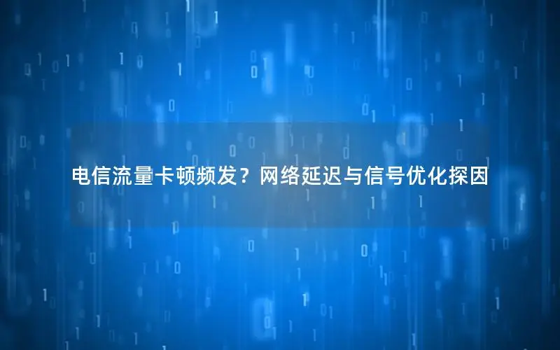 电信流量卡顿频发？网络延迟与信号优化探因