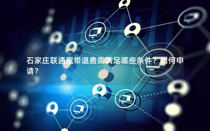 石家庄联通宽带退费需满足哪些条件？如何申请？