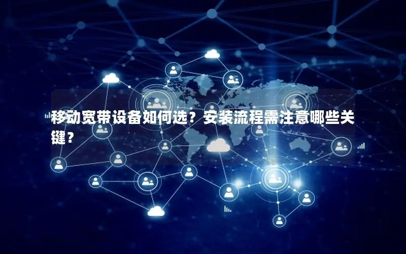 移动宽带设备如何选？安装流程需注意哪些关键？
