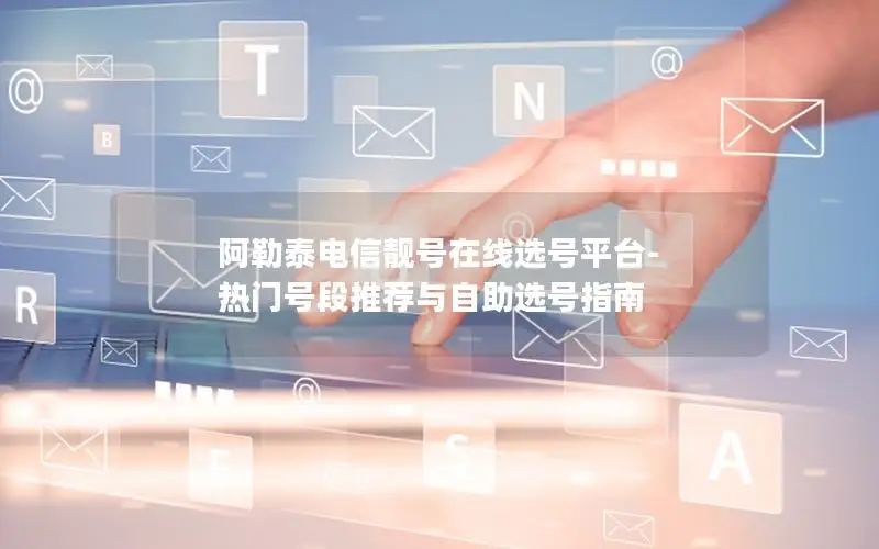 阿勒泰电信靓号在线选号平台-热门号段推荐与自助选号指南