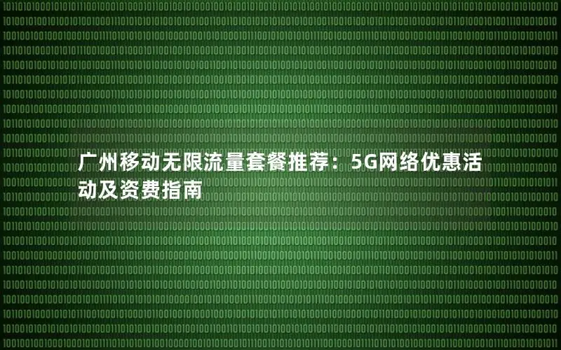 广州移动无限流量套餐推荐：5G网络优惠活动及资费指南