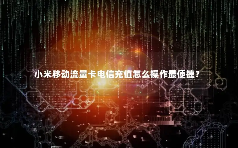 小米移动流量卡电信充值怎么操作最便捷？