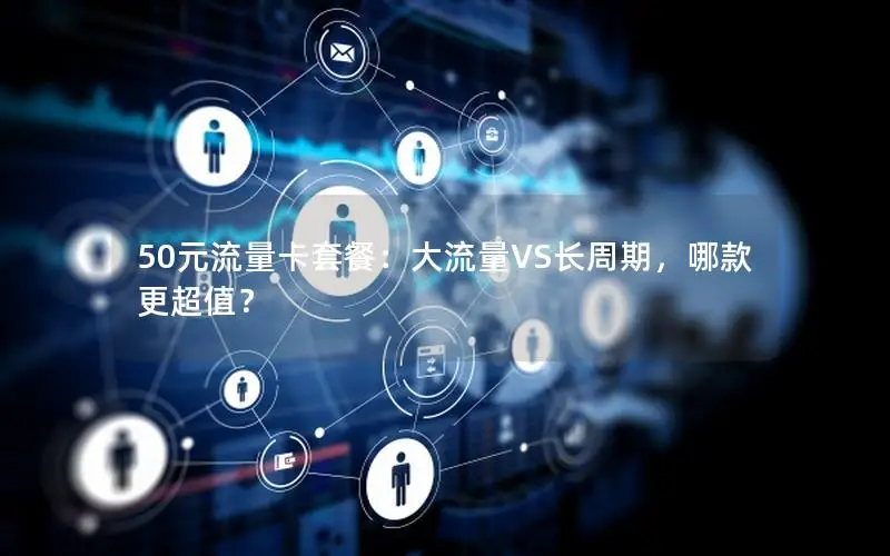 50元流量卡套餐：大流量VS长周期，哪款更超值？