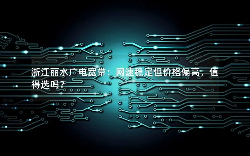 浙江丽水广电宽带：网速稳定但价格偏高，值得选吗？