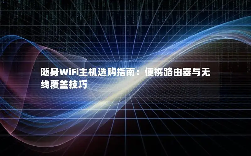 随身WiFi主机选购指南：便携路由器与无线覆盖技巧