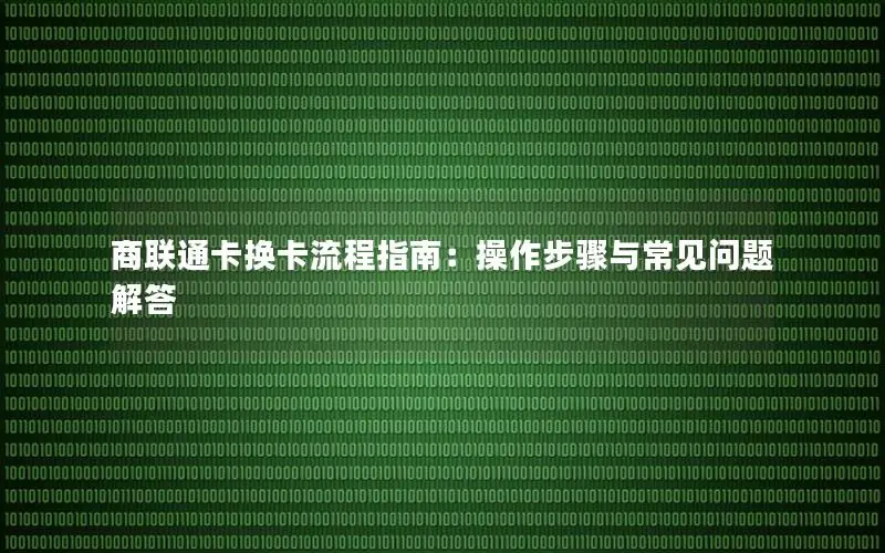 商联通卡换卡流程指南：操作步骤与常见问题解答