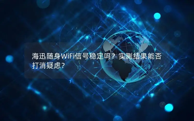 海迅随身WiFi信号稳定吗？实测结果能否打消疑虑？
