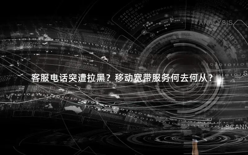 客服电话突遭拉黑？移动宽带服务何去何从？