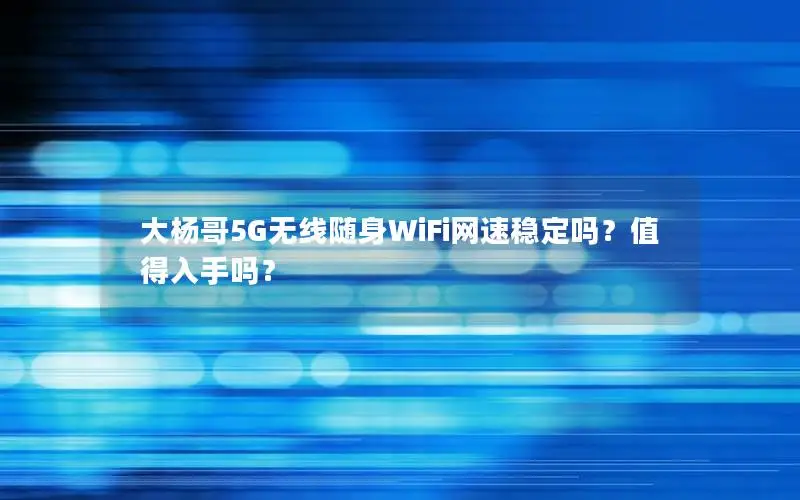 大杨哥5G无线随身WiFi网速稳定吗？值得入手吗？
