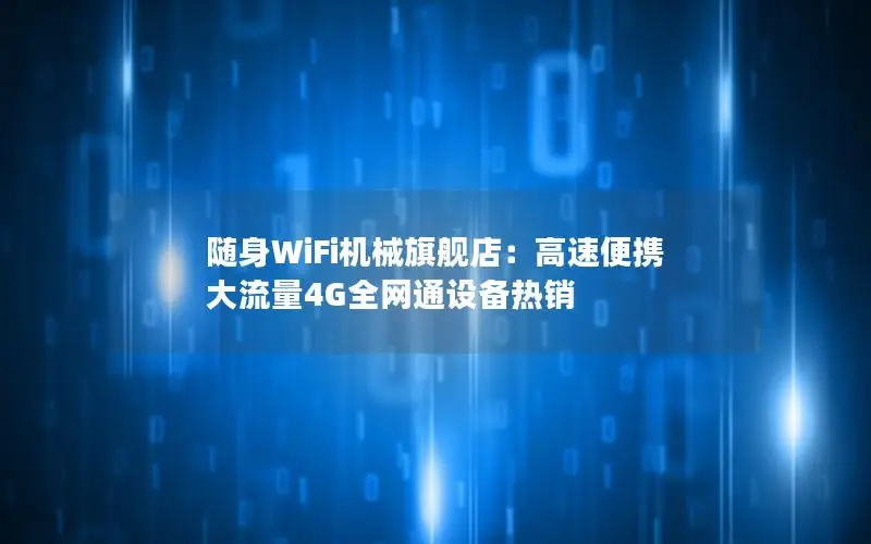 随身WiFi机械旗舰店：高速便携 大流量4G全网通设备热销