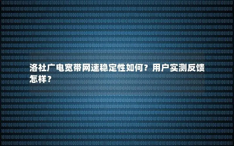 洛社广电宽带网速稳定性如何？用户实测反馈怎样？