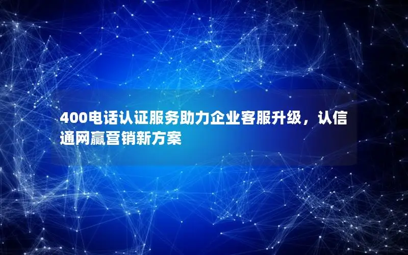 400电话认证服务助力企业客服升级，认信通网赢营销新方案