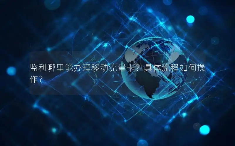 监利哪里能办理移动流量卡？具体流程如何操作？