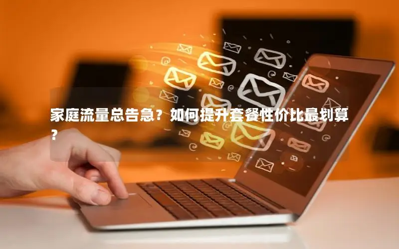 家庭流量总告急？如何提升套餐性价比最划算？