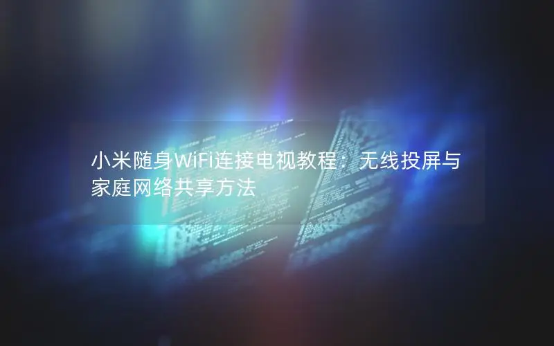 小米随身WiFi连接电视教程：无线投屏与家庭网络共享方法