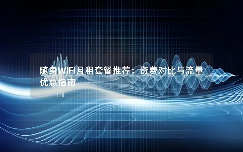 随身WiFi月租套餐推荐：资费对比与流量优惠指南