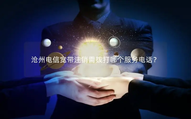 沧州电信宽带注销需拨打哪个服务电话？