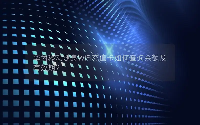 华为移动随身WiFi充值卡如何查询余额及有效期？