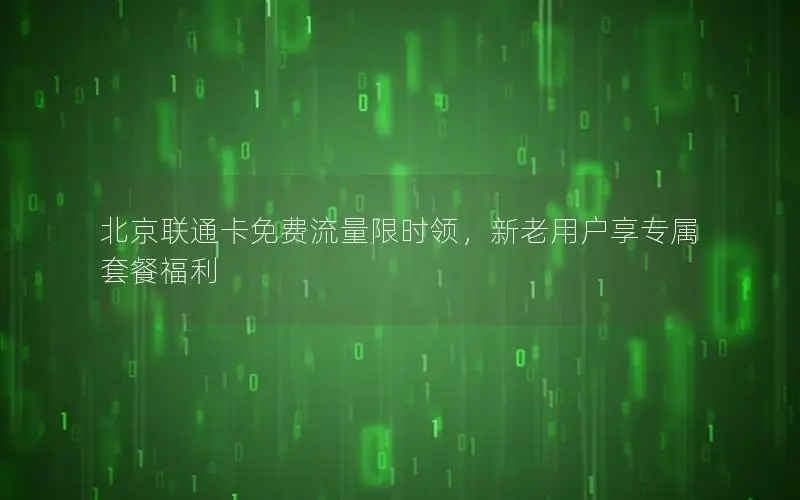 北京联通卡免费流量限时领，新老用户享专属套餐福利