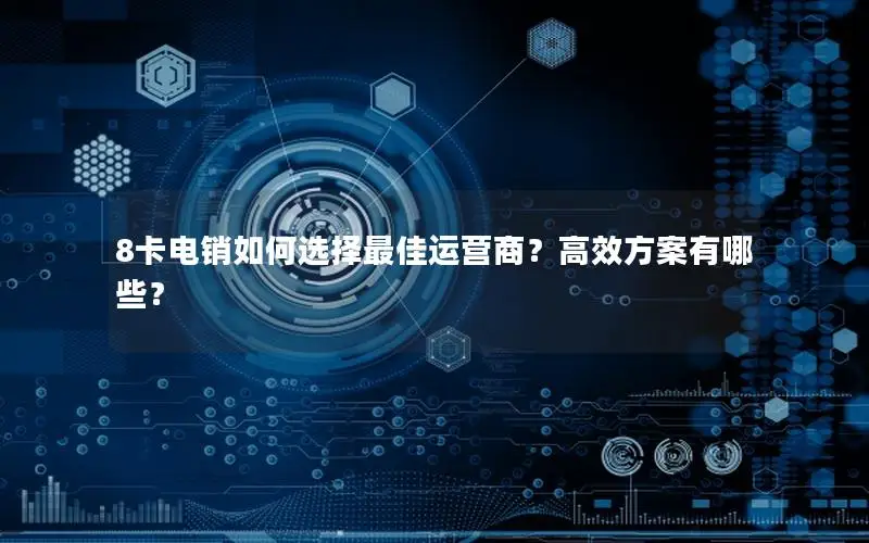 8卡电销如何选择最佳运营商？高效方案有哪些？