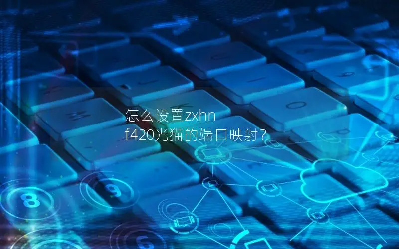 怎么设置zxhn f420光猫的端口映射？